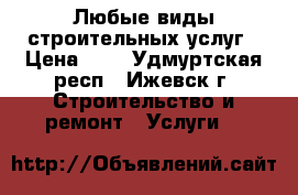 Любые виды строительных услуг › Цена ­ 1 - Удмуртская респ., Ижевск г. Строительство и ремонт » Услуги   